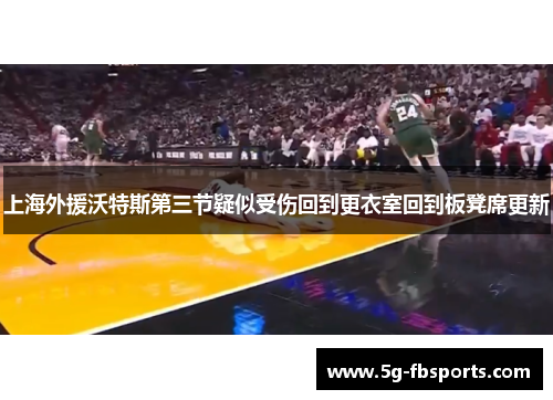 上海外援沃特斯第三节疑似受伤回到更衣室回到板凳席更新